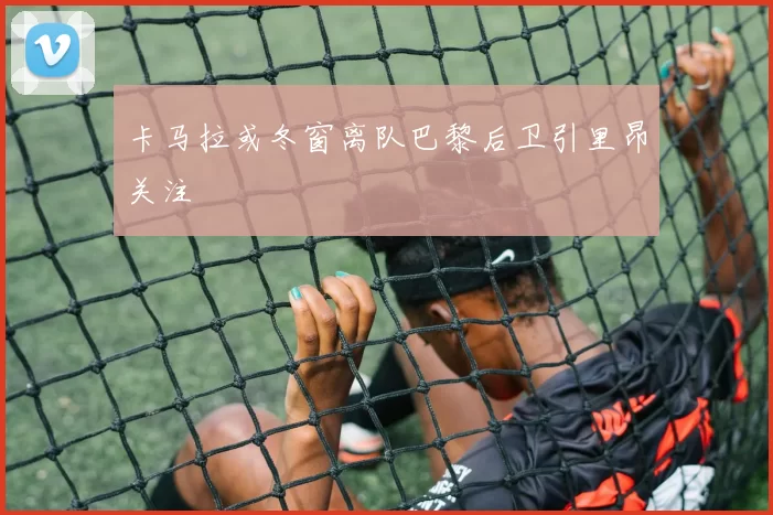 卡马拉或冬窗离队巴黎后卫引里昂关注