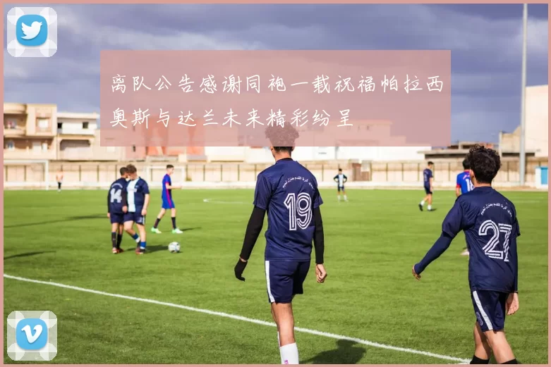 离队公告感谢同袍一载祝福帕拉西奥斯与达兰未来精彩纷呈