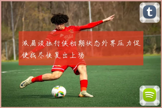 浓眉谈独行侠初期状态外界压力促使我尽快复出上场