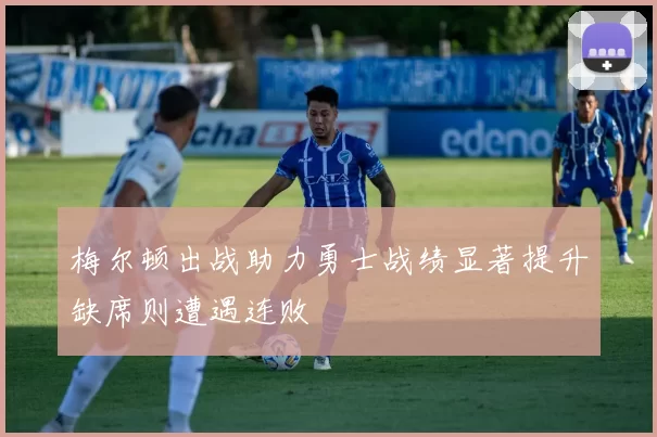 梅尔顿出战助力勇士战绩显著提升缺席则遭遇连败