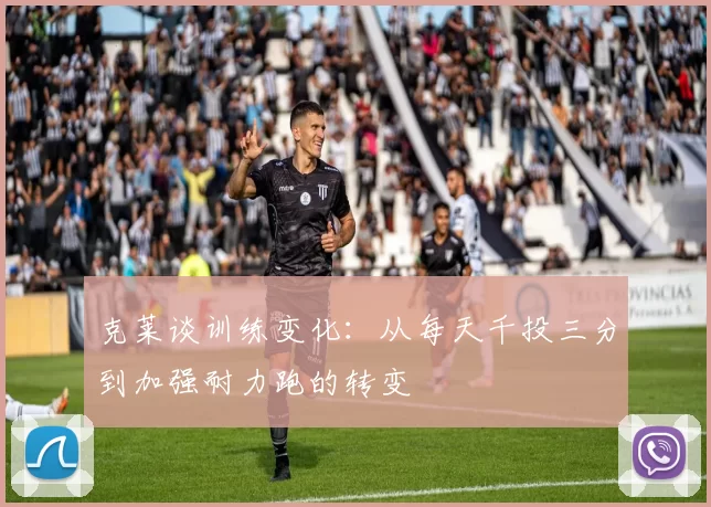 克莱谈训练变化：从每天千投三分到加强耐力跑的转变