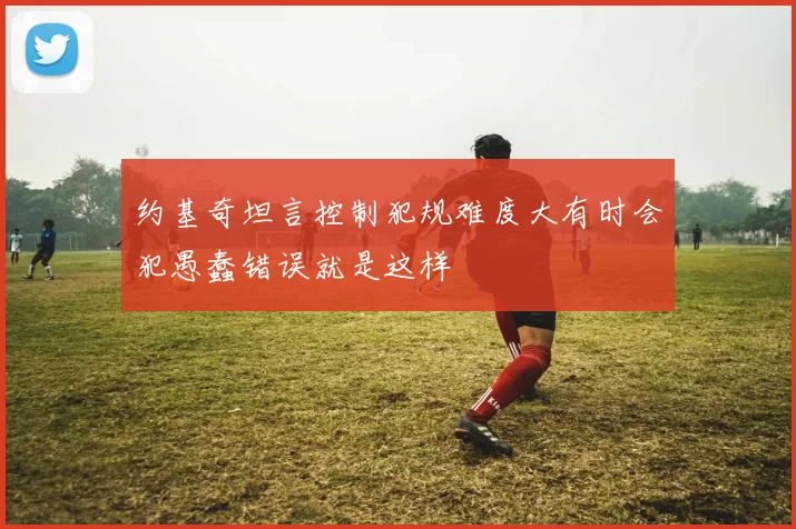 约基奇坦言控制犯规难度大有时会犯愚蠢错误就是这样