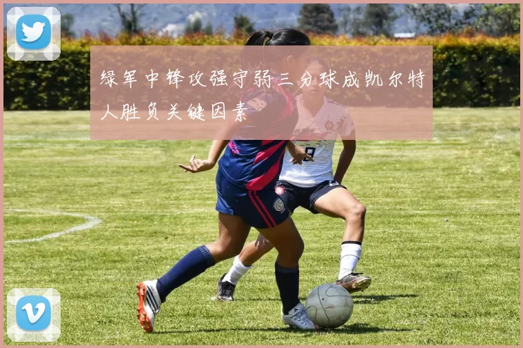 绿军中锋攻强守弱三分球成凯尔特人胜负关键因素