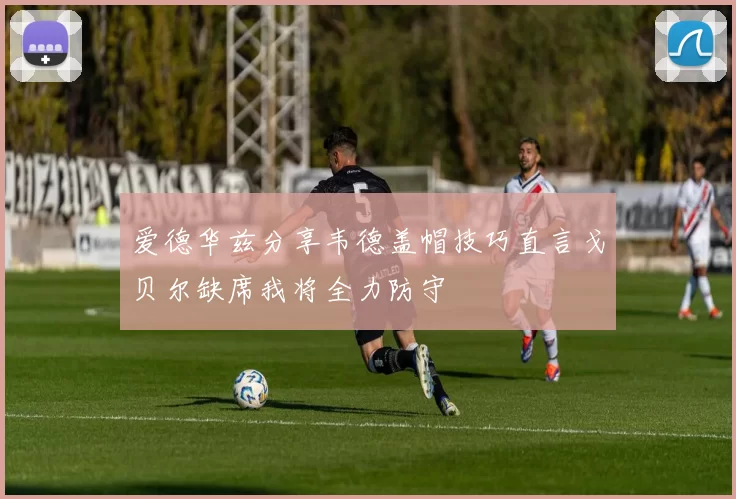 爱德华兹分享韦德盖帽技巧直言戈贝尔缺席我将全力防守
