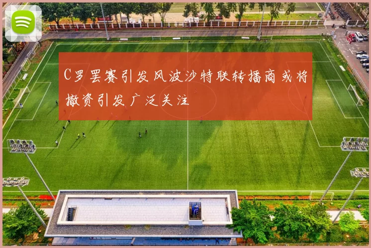 C罗罢赛引发风波沙特联转播商或将撤资引发广泛关注