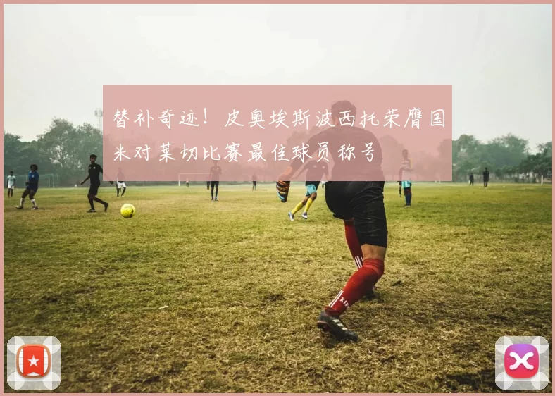替补奇迹！皮奥埃斯波西托荣膺国米对莱切比赛最佳球员称号