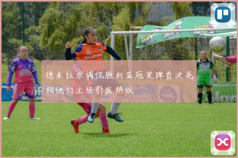 德米拉尔调侃胜利亚冠奖牌首次亮相他们主场引发热议