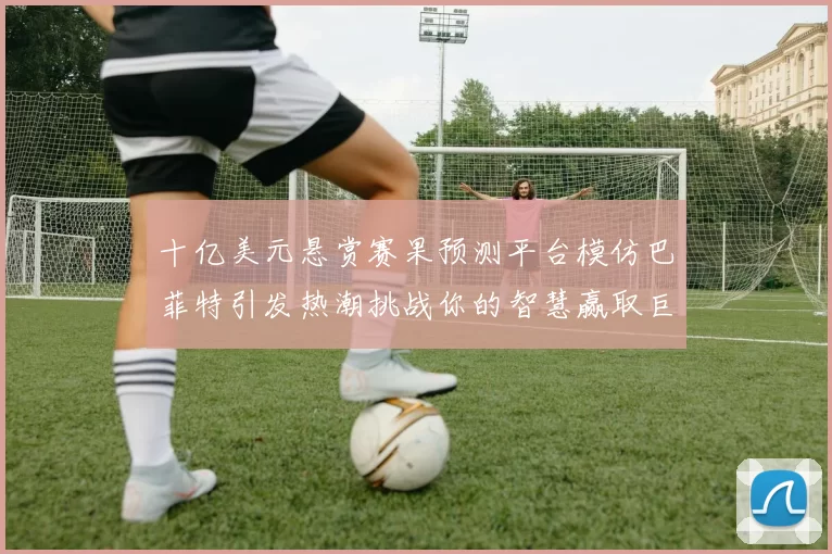 十亿美元悬赏赛果预测平台模仿巴菲特引发热潮挑战你的智慧赢取巨额奖金