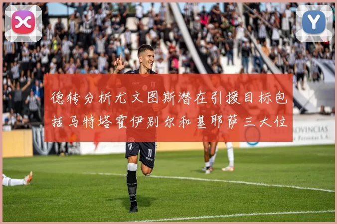 德转分析尤文图斯潜在引援目标包括马特塔霍伊别尔和基耶萨三大位置补强方案