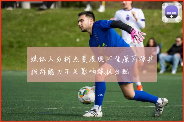 媒体人分析杰曼表现不佳原因称其挡拆能力不足影响球权分配