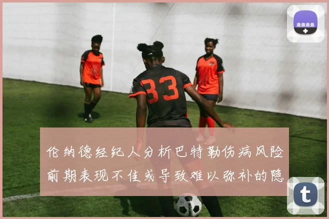 伦纳德经纪人分析巴特勒伤病风险前期表现不佳或导致难以弥补的隐患