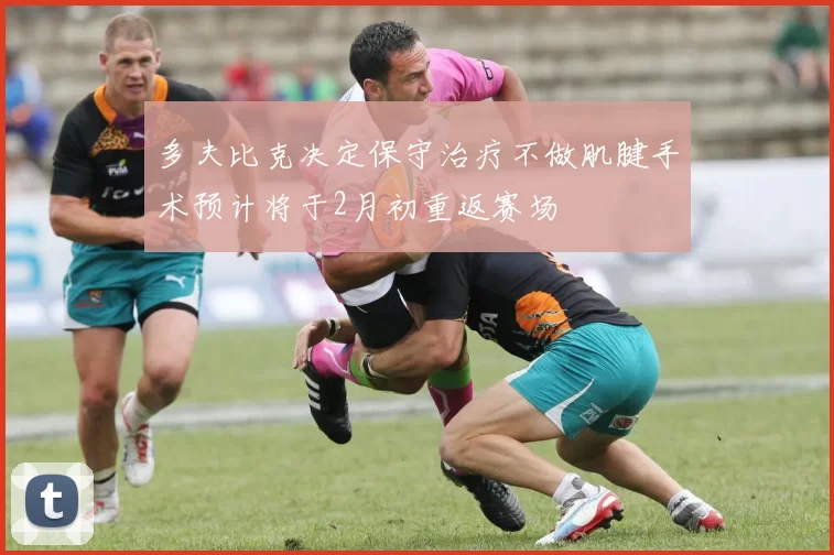 多夫比克决定保守治疗不做肌腱手术预计将于2月初重返赛场