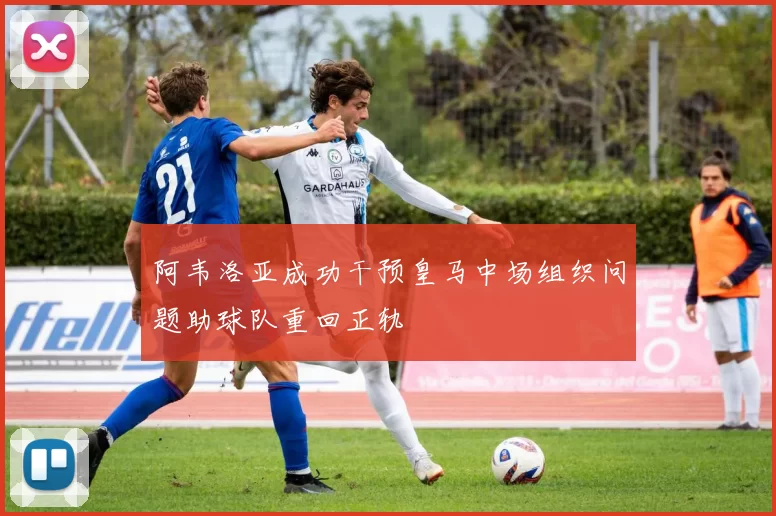 阿韦洛亚成功干预皇马中场组织问题助球队重回正轨