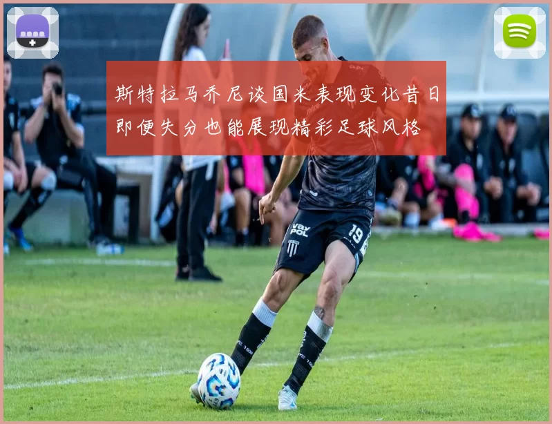 斯特拉马乔尼谈国米表现变化昔日即便失分也能展现精彩足球风格