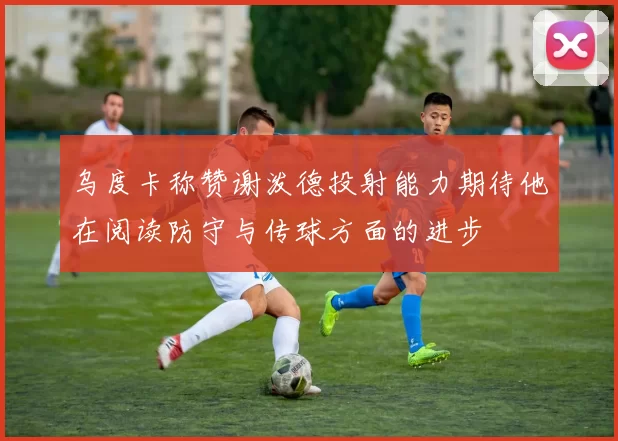 乌度卡称赞谢泼德投射能力期待他在阅读防守与传球方面的进步