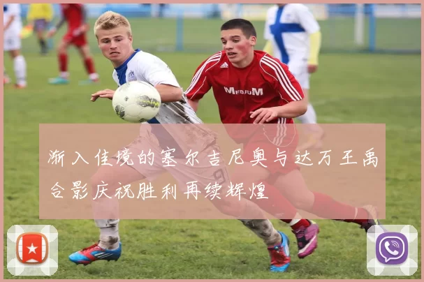 渐入佳境的塞尔吉尼奥与达万王禹合影庆祝胜利再续辉煌