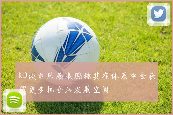 KD谈电风扇表现称其在体系中会获得更多机会和发展空间