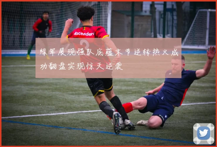 绿军展现强队底蕴末节逆转热火成功翻盘实现惊天逆袭