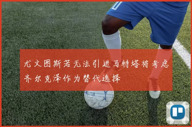 尤文图斯若无法引进马特塔将考虑齐尔克泽作为替代选择