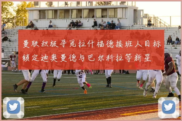 曼联积极寻觅拉什福德接班人目标锁定迪奥曼德与巴尔科拉等新星