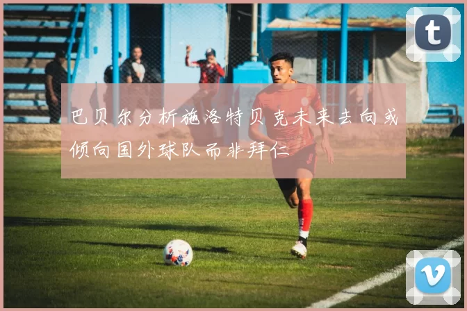 巴贝尔分析施洛特贝克未来去向或倾向国外球队而非拜仁