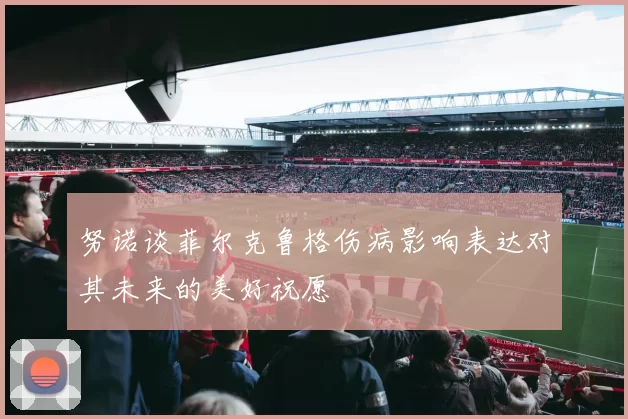 努诺谈菲尔克鲁格伤病影响表达对其未来的美好祝愿