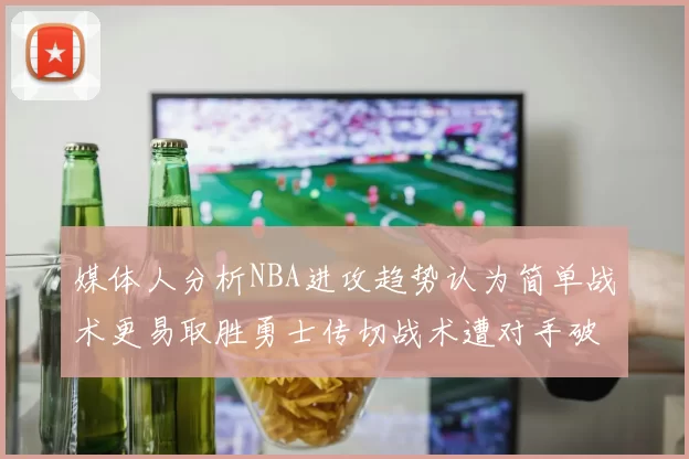 媒体人分析NBA进攻趋势认为简单战术更易取胜勇士传切战术遭对手破解