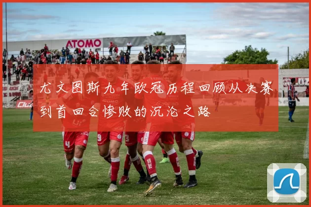 尤文图斯九年欧冠历程回顾从决赛到首回合惨败的沉沦之路