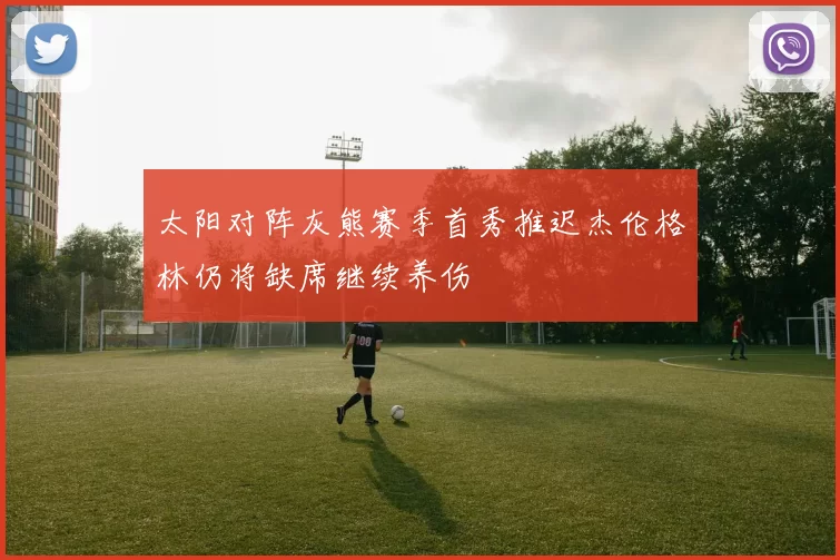 太阳对阵灰熊赛季首秀推迟杰伦格林仍将缺席继续养伤