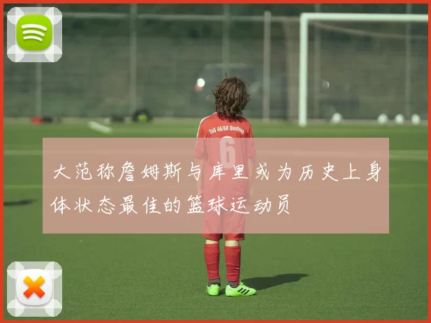 大范称詹姆斯与库里或为历史上身体状态最佳的篮球运动员